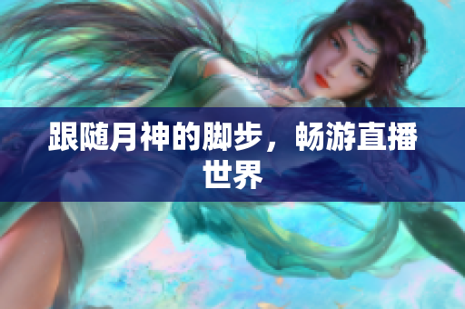 跟随月神的脚步，畅游直播世界