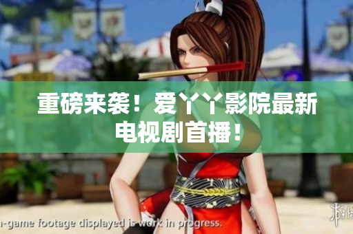 重磅来袭！爱丫丫影院最新电视剧首播！