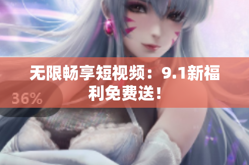 无限畅享短视频：9.1新福利免费送！
