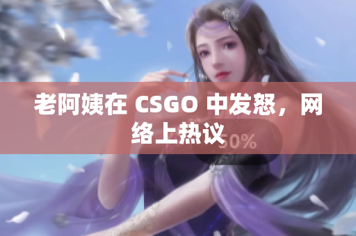 老阿姨在 CSGO 中发怒，网络上热议