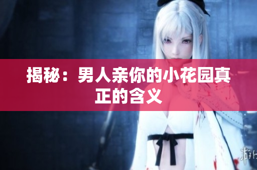 揭秘：男人亲你的小花园真正的含义