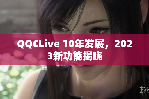 QQCLive 10年发展，2023新功能揭晓