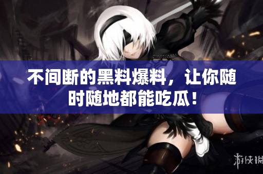 不间断的黑料爆料，让你随时随地都能吃瓜！