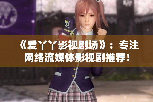 《爱丫丫影视剧场》：专注网络流媒体影视剧推荐！