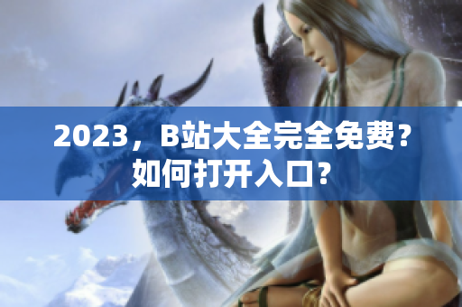 2023，B站大全完全免费？如何打开入口？