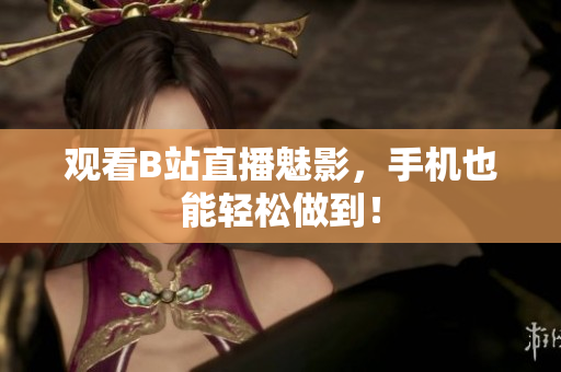 观看B站直播魅影，手机也能轻松做到！