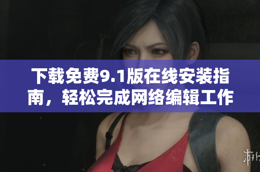 下载免费9.1版在线安装指南，轻松完成网络编辑工作