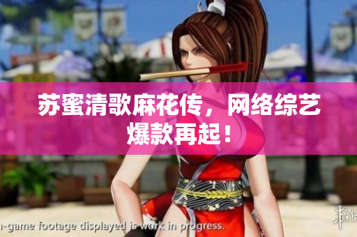苏蜜清歌麻花传，网络综艺爆款再起！