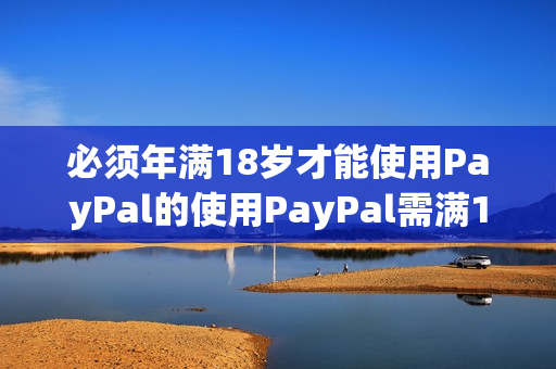 必须年满18岁才能使用PayPal的使用PayPal需满18周岁