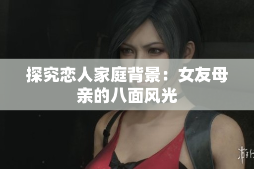 探究恋人家庭背景：女友母亲的八面风光