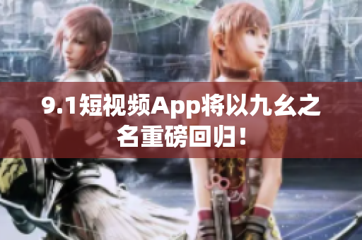 9.1短视频App将以九幺之名重磅回归！