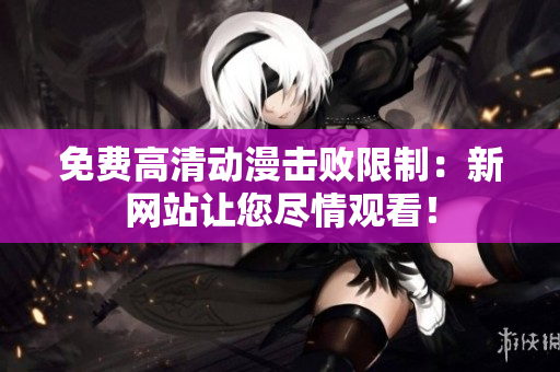免费高清动漫击败限制：新网站让您尽情观看！