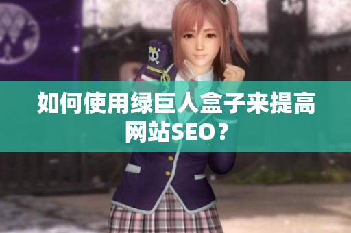 如何使用绿巨人盒子来提高网站SEO？