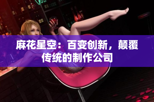 麻花星空：百变创新，颠覆传统的制作公司
