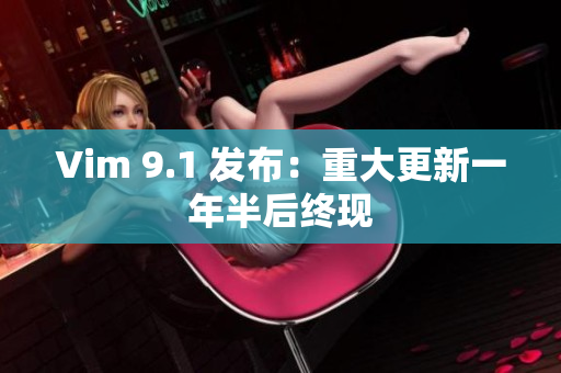 Vim 9.1 发布：重大更新一年半后终现