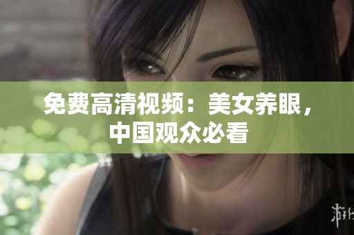 免费高清视频：美女养眼，中国观众必看