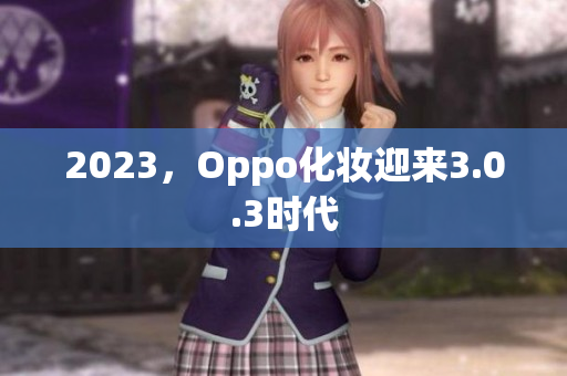 2023，Oppo化妆迎来3.0.3时代