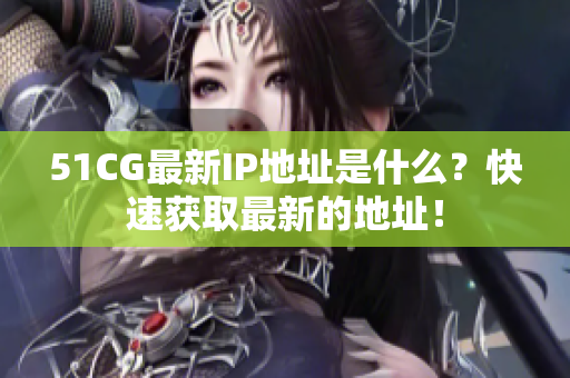 51CG最新IP地址是什么？快速获取最新的地址！