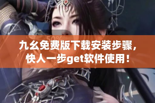 九幺免费版下载安装步骤，快人一步get软件使用！