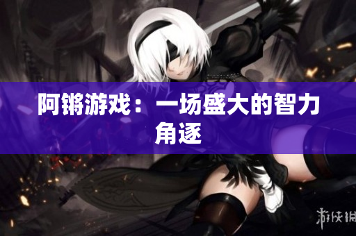 阿锵游戏：一场盛大的智力角逐