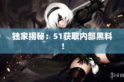 独家揭秘：51获取内部黑料！