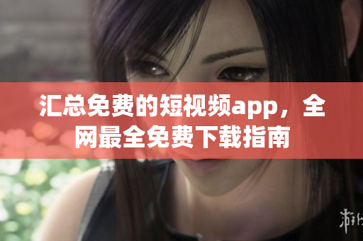汇总免费的短视频app，全网最全免费下载指南
