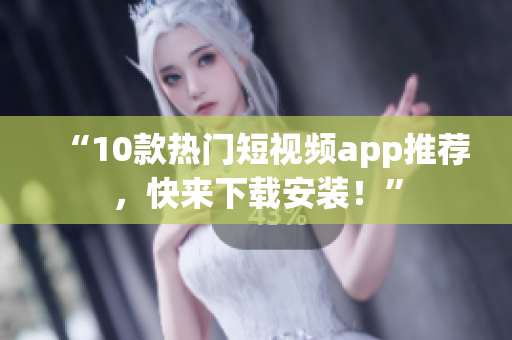 “10款热门短视频app推荐，快来下载安装！”