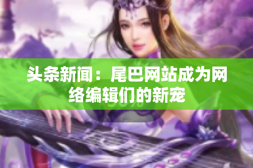 头条新闻：尾巴网站成为网络编辑们的新宠