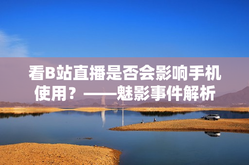 看B站直播是否会影响手机使用？——魅影事件解析