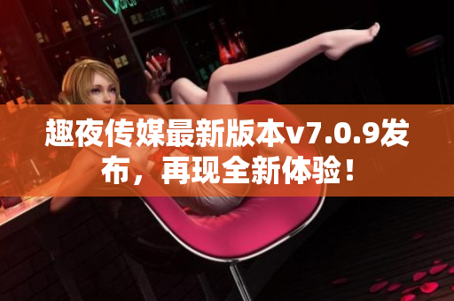 趣夜传媒最新版本v7.0.9发布，再现全新体验！