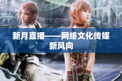 新月直播——网络文化传媒新风向