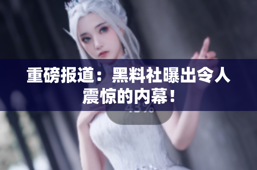 重磅报道：黑料社曝出令人震惊的内幕！