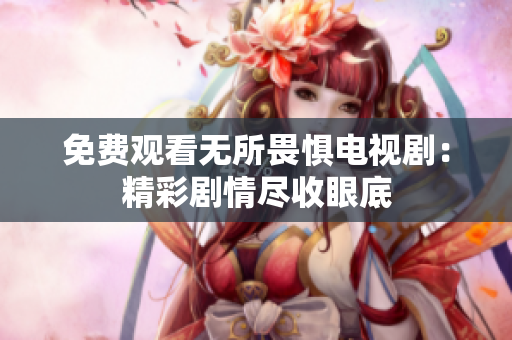 免费观看无所畏惧电视剧：精彩剧情尽收眼底