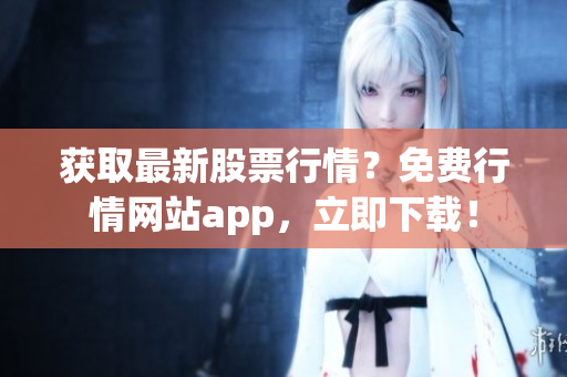 获取最新股票行情？免费行情网站app，立即下载！