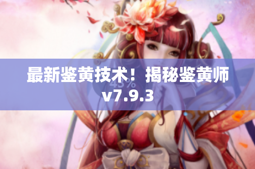 最新鉴黄技术！揭秘鉴黄师v7.9.3