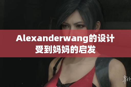 Alexanderwang的设计受到妈妈的启发