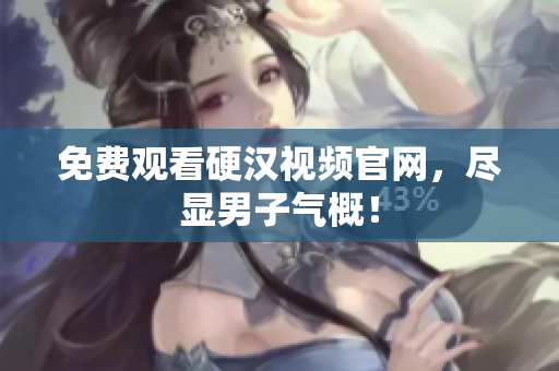 免费观看硬汉视频官网，尽显男子气概！