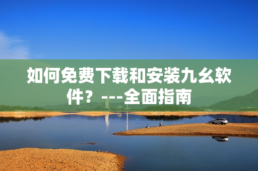 如何免费下载和安装九幺软件？---全面指南
