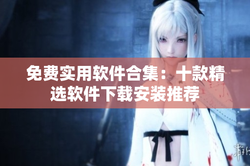 免费实用软件合集：十款精选软件下载安装推荐