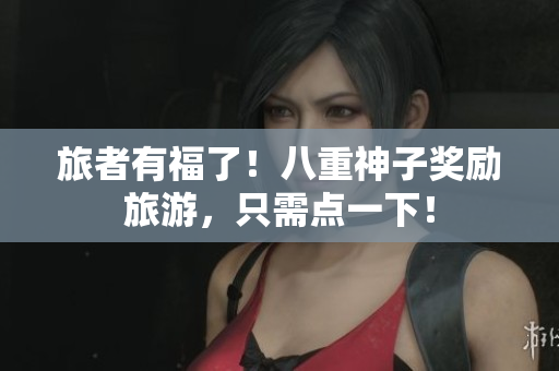 旅者有福了！八重神子奖励旅游，只需点一下！