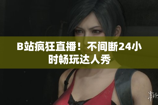 B站疯狂直播！不间断24小时畅玩达人秀