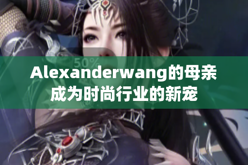 Alexanderwang的母亲成为时尚行业的新宠