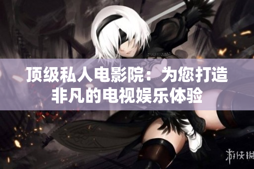 顶级私人电影院：为您打造非凡的电视娱乐体验