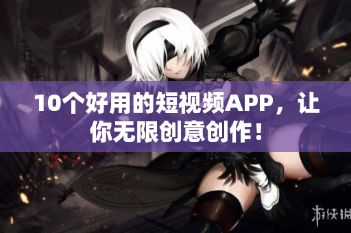 10个好用的短视频APP，让你无限创意创作！