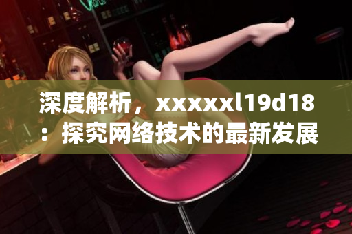 深度解析，xxxxxl19d18：探究网络技术的最新发展)
