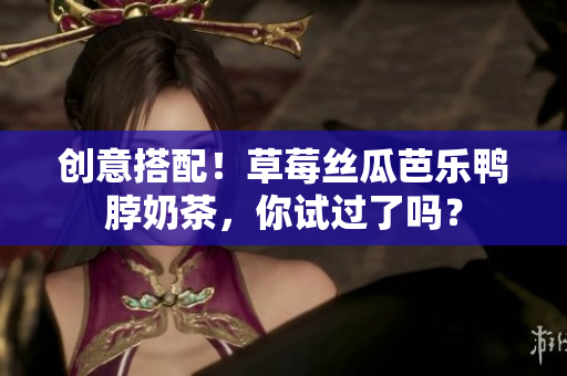 创意搭配！草莓丝瓜芭乐鸭脖奶茶，你试过了吗？