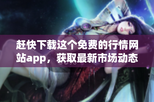 赶快下载这个免费的行情网站app，获取最新市场动态！