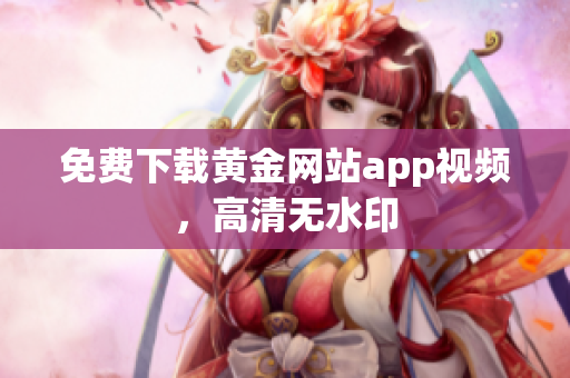 免费下载黄金网站app视频，高清无水印