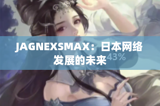 JAGNEXSMAX：日本网络发展的未来