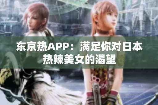 东京热APP：满足你对日本热辣美女的渴望